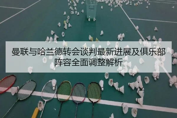 曼联与哈兰德转会谈判最新进展及俱乐部阵容全面调整解析
